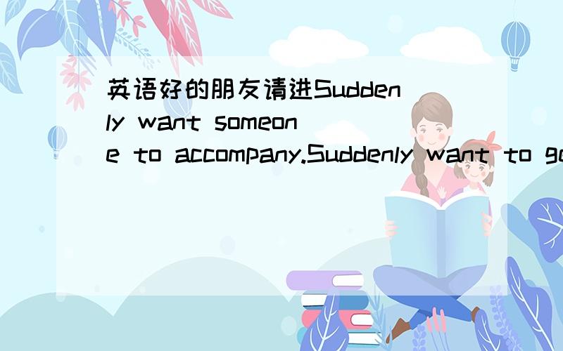 英语好的朋友请进Suddenly want someone to accompany.Suddenly want to get married..Everything is derived from the sudden.Suddenly.Suddenly..Small Tragedy这个对我很重要··哪个英语好的朋友能帮我翻译一下··谢谢