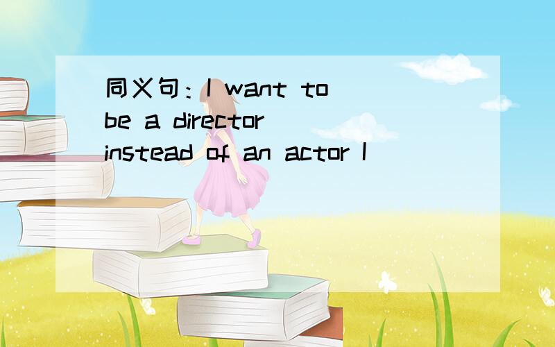 同义句：I want to be a director instead of an actor I ____ ____ a director _____an actor