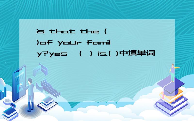 is that the ( )of your family?yes,（ ) is.( )中填单词