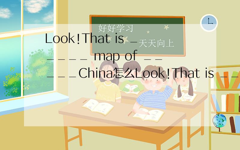 Look!That is _____ map of _____China怎么Look!That is _____ map of _____China怎么填?