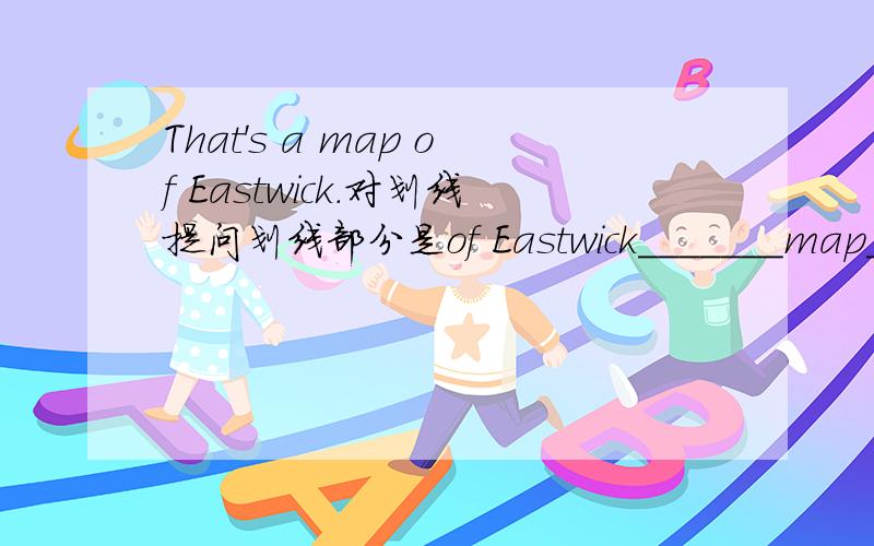 That's a map of Eastwick.对划线提问划线部分是of Eastwick_______map_____that?