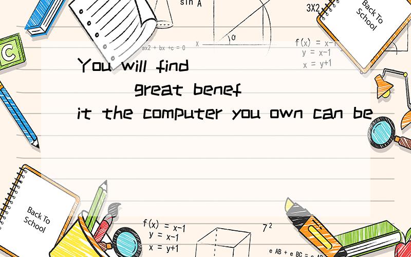 You will find ___great benefit the computer you own can be ___you use it to help you work.第一格[A] what [B} how第二格[A] of each time[B] each time[C] each time when并说明句型结构,