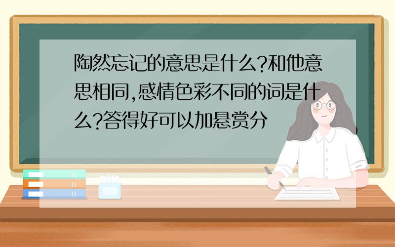 陶然忘记的意思是什么?和他意思相同,感情色彩不同的词是什么?答得好可以加悬赏分