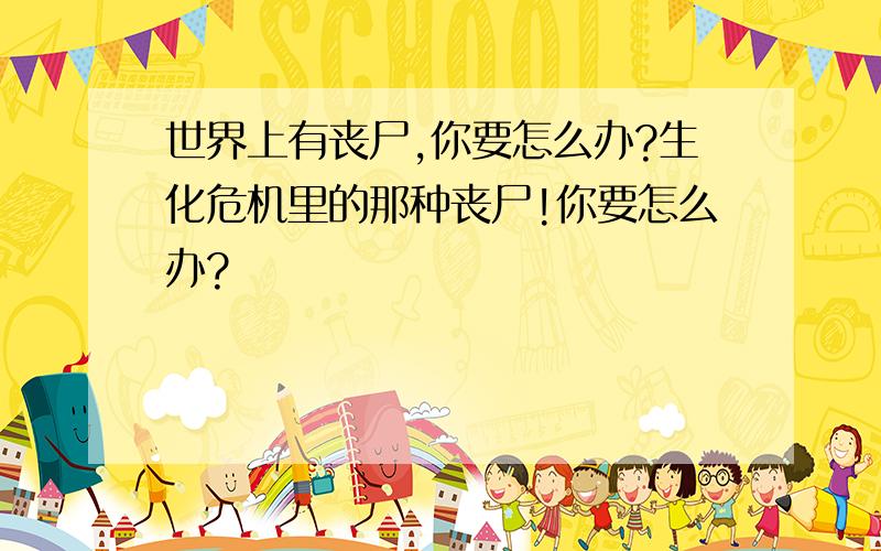 世界上有丧尸,你要怎么办?生化危机里的那种丧尸!你要怎么办?