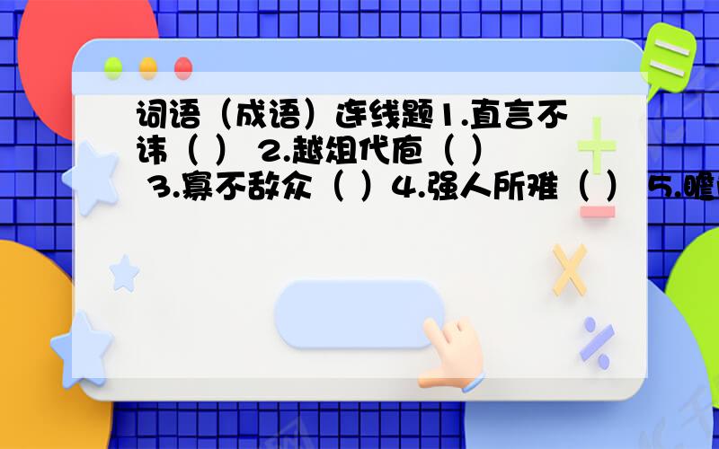 词语（成语）连线题1.直言不讳（ ） 2.越俎代庖（ ） 3.寡不敌众（ ）4.强人所难（ ） 5.瞻前顾后（ ） 6.吹毛求疵（ ）7.得过且过（ ） 8.饮水思源（ ） 9.自相矛盾（ ）10.欲盖弥彰（ ） 11.