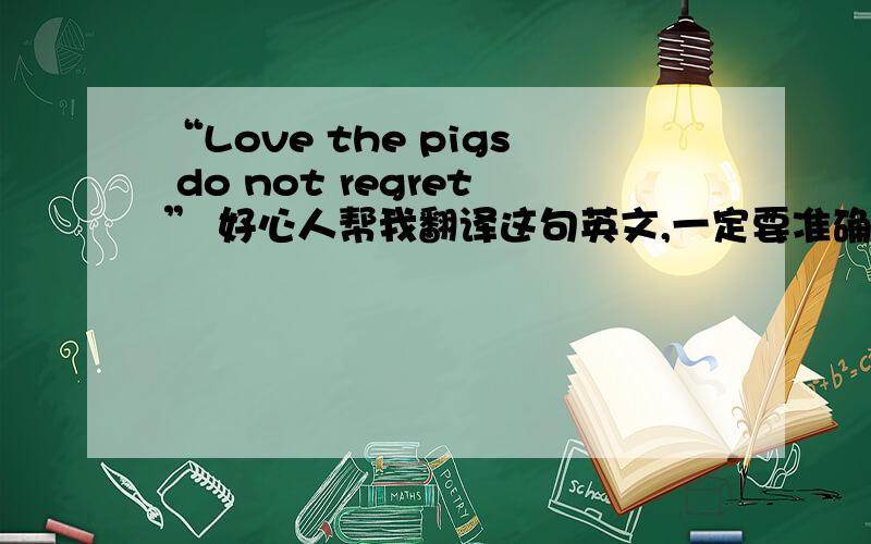 “Love the pigs do not regret” 好心人帮我翻译这句英文,一定要准确翻译哦