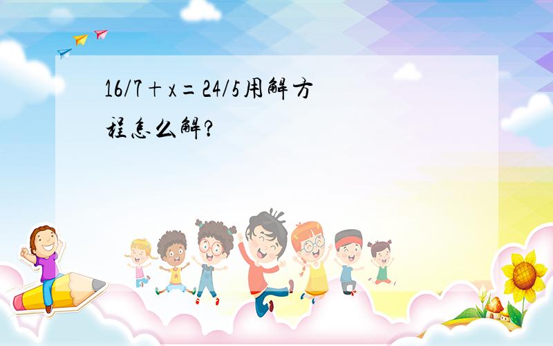 16/7+x=24/5用解方程怎么解?