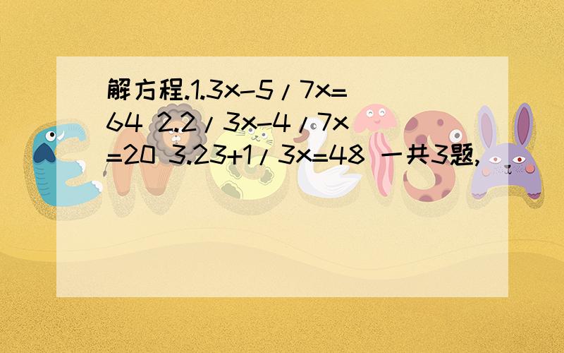 解方程.1.3x-5/7x=64 2.2/3x-4/7x=20 3.23+1/3x=48 一共3题,