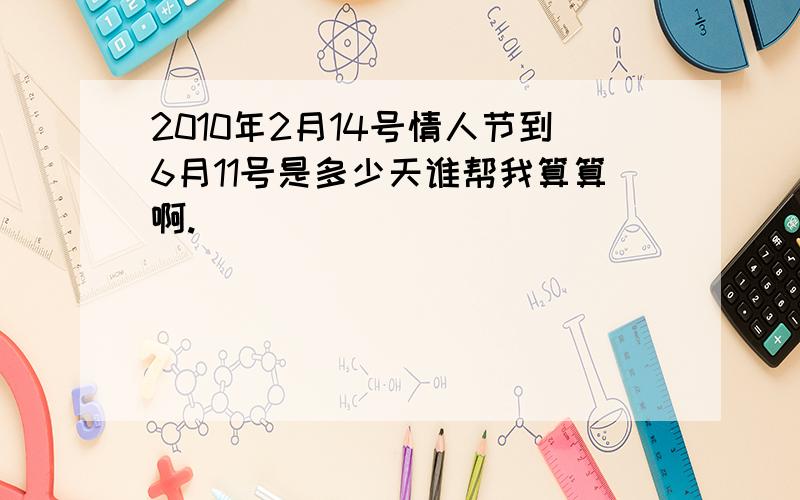 2010年2月14号情人节到6月11号是多少天谁帮我算算啊.