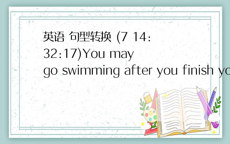 英语 句型转换 (7 14:32:17)You may go swimming after you finish your homework.（改为被动语态）His father asked him why he wanted an MP4.（改为直接引语）Some fish were caught by these fishermen yesterday.（改为主动语态）th