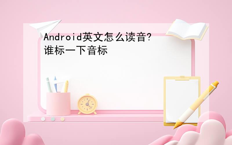 Android英文怎么读音?谁标一下音标