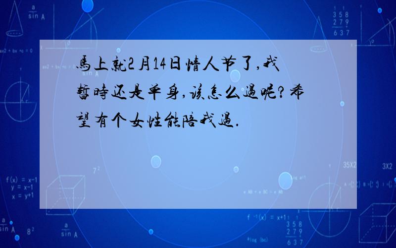 马上就2月14日情人节了,我暂时还是单身,该怎么过呢?希望有个女性能陪我过.