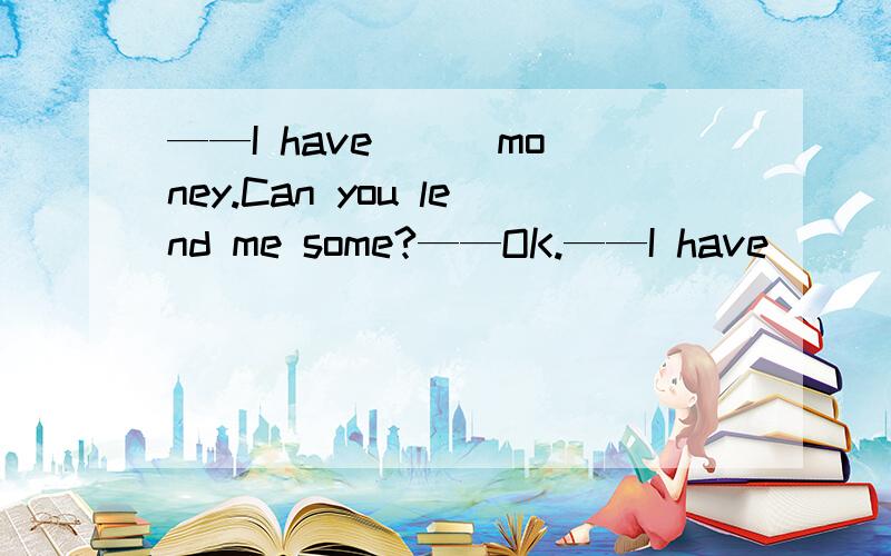 ——I have ( )money.Can you lend me some?——OK.——I have ( )money.Can you lend me some?——OK.But you must return it to me next week.A.run away B.been run out C.run out of D.been run out of