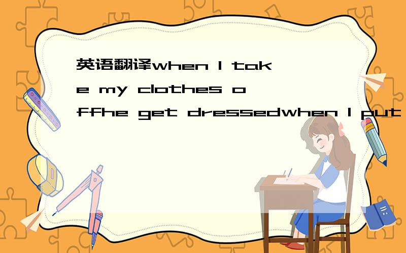 英语翻译when I take my clothes offhe get dressedwhen I put my clothes onhe is undressed(打一用品）把这四句话翻译一下