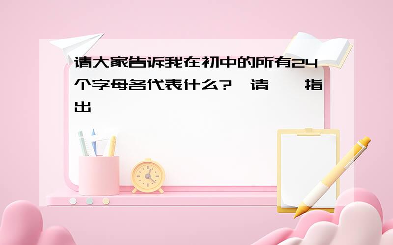 请大家告诉我在初中的所有24个字母各代表什么?【请一一指出】,】