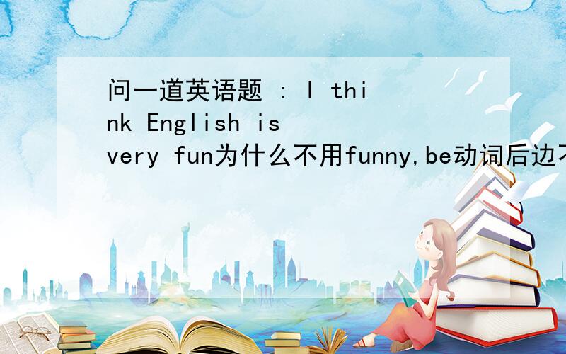 问一道英语题 : I think English is very fun为什么不用funny,be动词后边不是要跟形容词吗 .fun是名词啊!