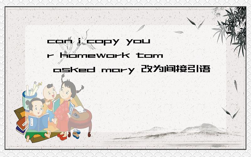 can i copy your homework tom asked mary 改为间接引语