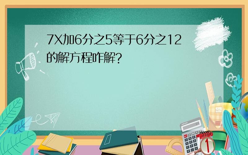 7X加6分之5等于6分之12的解方程咋解?