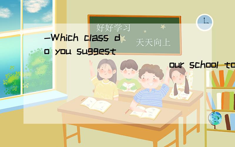 -Which class do you suggest ___________ our school to attend the tug of war competition.-Class Three.A.representing B.will representing C.represent C.represents