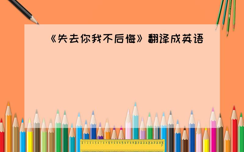 《失去你我不后悔》翻译成英语