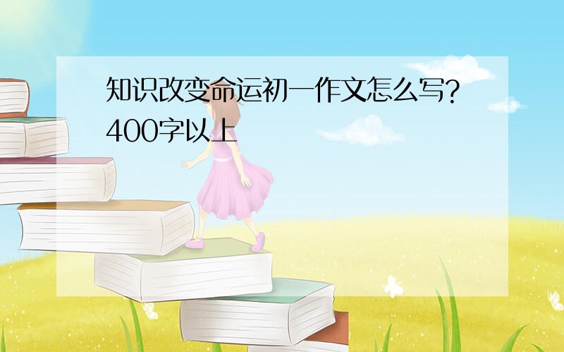 知识改变命运初一作文怎么写?400字以上