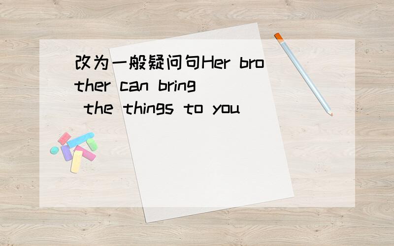 改为一般疑问句Her brother can bring the things to you