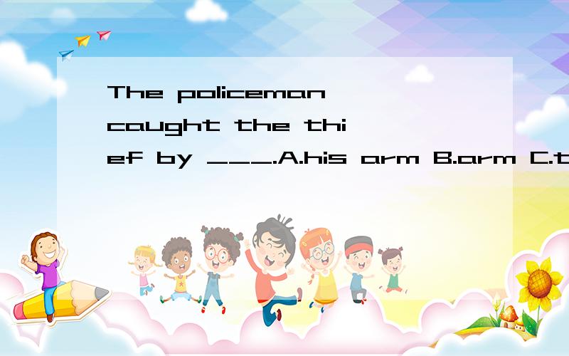 The policeman caught the thief by ___.A.his arm B.arm C.the arm