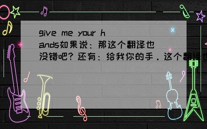 give me your hands如果说：那这个翻译也没错吧？还有：给我你的手。这个翻译也没错吧？还有我听说这有：嫁给我好吗。我觉得这也行的通啊