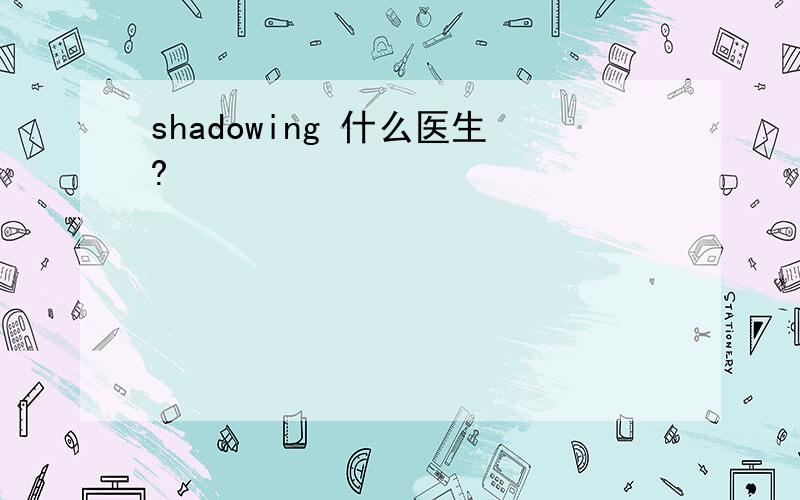 shadowing 什么医生?