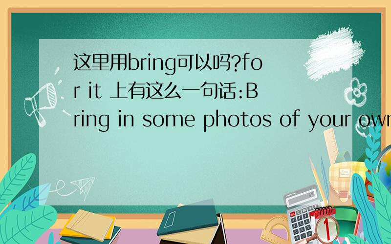 这里用bring可以吗?for it 上有这么一句话:Bring in some photos of your own and write about them.bring in 与bring有何区别?