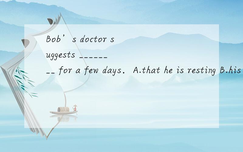 Bob’s doctor suggests ________ for a few days．A.that he is resting B.his resting C.him to rest D.that he rests