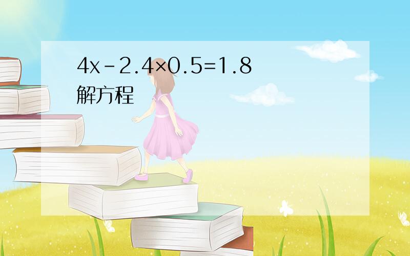 4x-2.4×0.5=1.8解方程