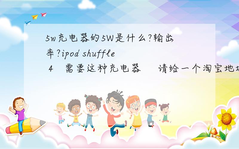 5w充电器的5W是什么?输出率?ipod shuffle 4   需要这种充电器     请给一个淘宝地址