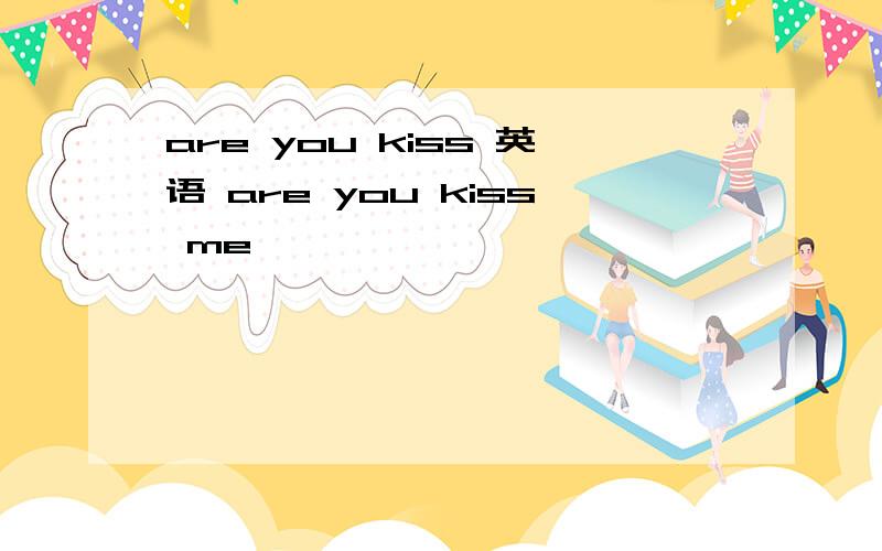 are you kiss 英语 are you kiss me