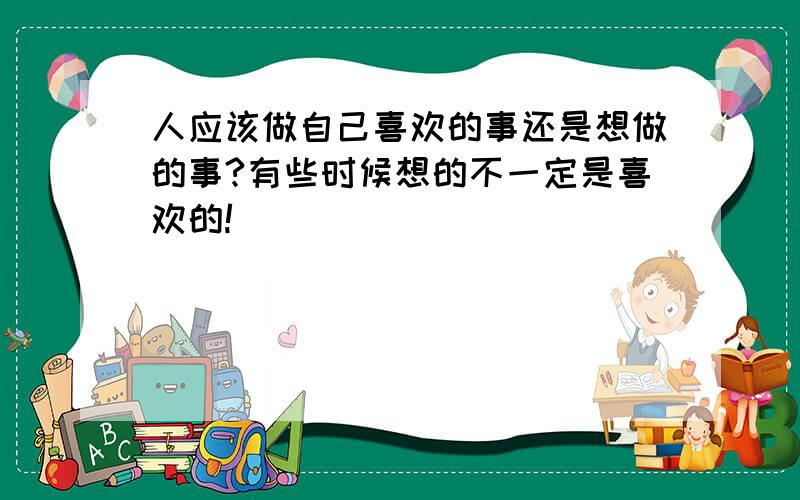 人应该做自己喜欢的事还是想做的事?有些时候想的不一定是喜欢的!