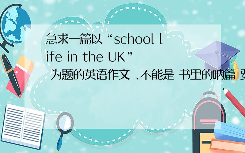 急求一篇以“school life in the UK” 为题的英语作文 .不能是 书里的呐篇 要 新 的 .