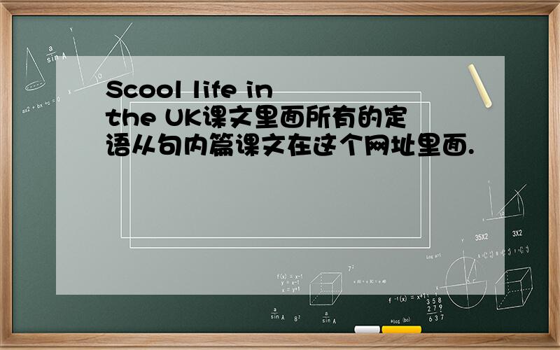 Scool life in the UK课文里面所有的定语从句内篇课文在这个网址里面.