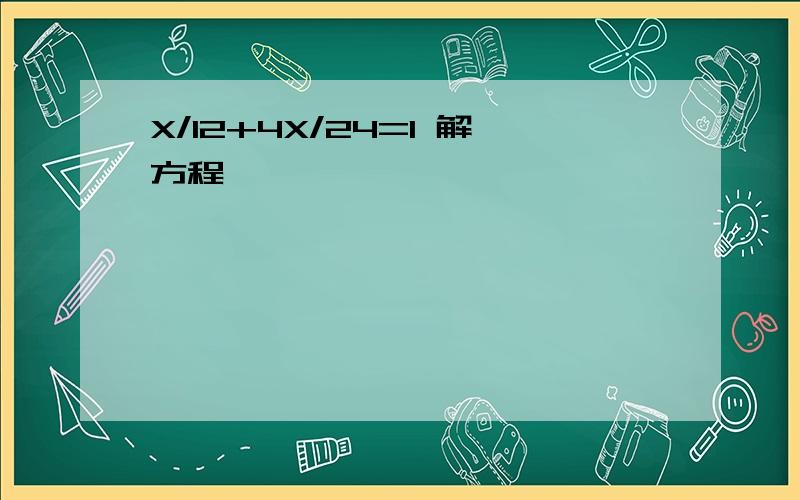 X/12+4X/24=1 解方程