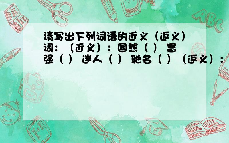 请写出下列词语的近义（返义）词：（近义）：固然（ ） 富强（ ） 迷人（ ） 驰名（ ）（返义）：喜欢（ ） 欢乐（ ） 好看（ ） 贫穷（ ）