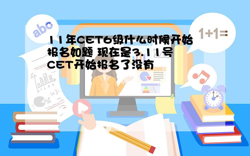 11年CET6级什么时候开始报名如题 现在是3.11号 CET开始报名了没有