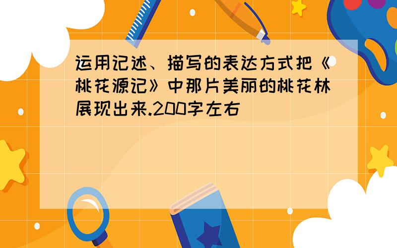 运用记述、描写的表达方式把《桃花源记》中那片美丽的桃花林展现出来.200字左右