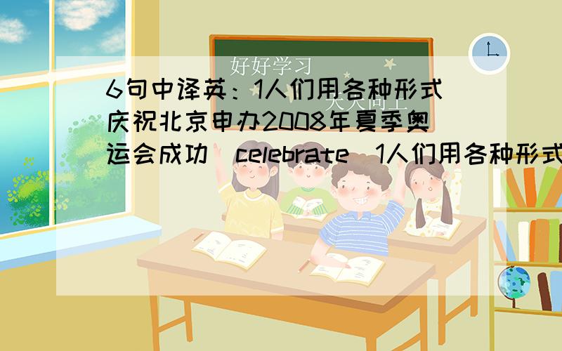 6句中译英：1人们用各种形式庆祝北京申办2008年夏季奥运会成功（celebrate）1人们用各种形式庆祝北京申办2008年夏季奥运会成功（celebrate）2他在比赛第一轮中就遭淘汰,这让他非常郁闷（which