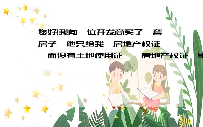 您好!我向一位开发商买了一套房子,他只给我《房地产权证》,而没有土地使用证,《房地产权证》里面“房屋所有权来源”一项填写的是“2007年合作建房”,而关于土地方面的全是空白.请问,