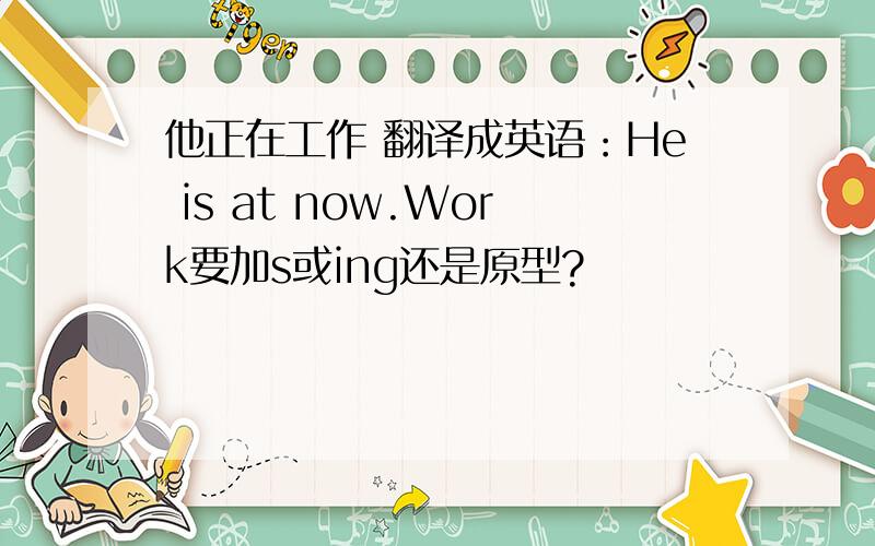 他正在工作 翻译成英语：He is at now.Work要加s或ing还是原型?