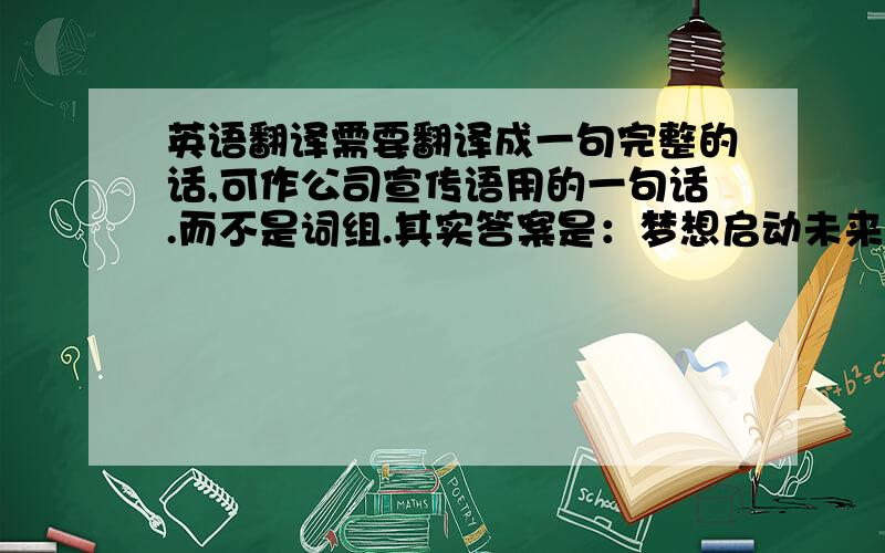 英语翻译需要翻译成一句完整的话,可作公司宣传语用的一句话.而不是词组.其实答案是：梦想启动未来！我怎么也想不通，为什么翻译成这样，它是GE公司的口号。