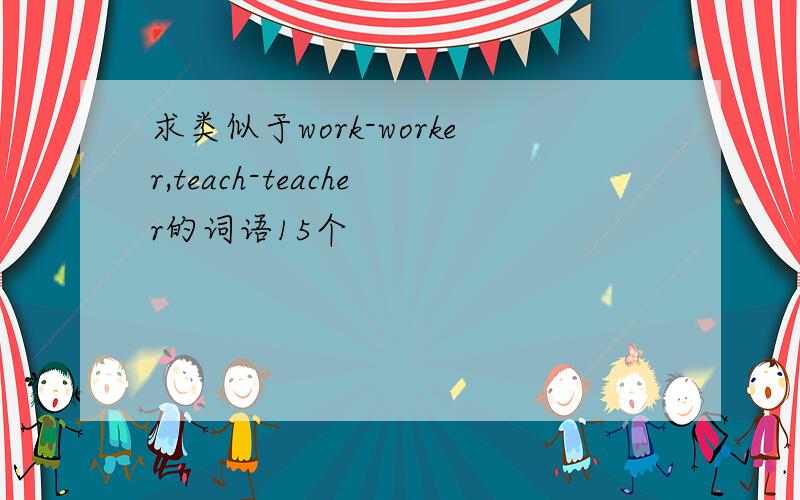 求类似于work-worker,teach-teacher的词语15个