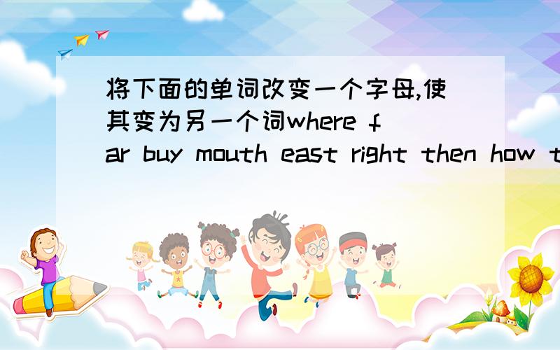 将下面的单词改变一个字母,使其变为另一个词where far buy mouth east right then how take near walk live zoo can bus we