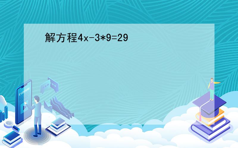 解方程4x-3*9=29