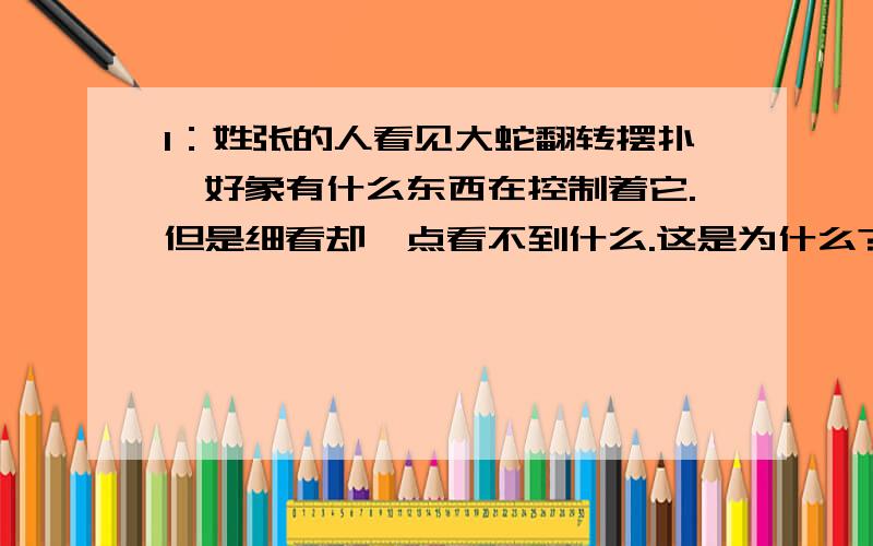 1：姓张的人看见大蛇翻转摆扑,好象有什么东西在控制着它.但是细看却一点看不到什么.这是为什么?____________________________ 2:这只螳螂很有智慧,主要表现在哪?___________________________