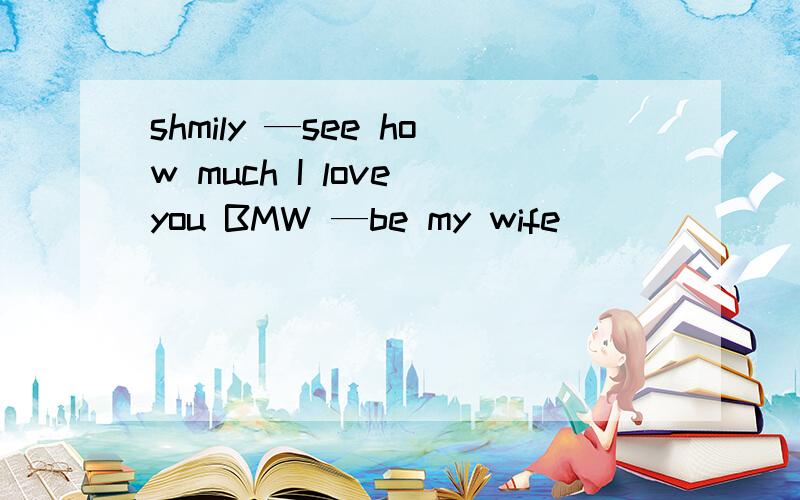 shmily —see how much I love you BMW —be my wife